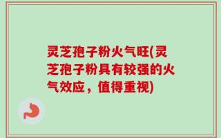 灵芝孢子粉火气旺(灵芝孢子粉具有较强的火气效应，值得重视)