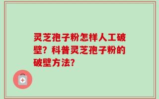 灵芝孢子粉怎样人工破壁？科普灵芝孢子粉的破壁方法？