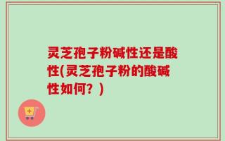 灵芝孢子粉碱性还是酸性(灵芝孢子粉的酸碱性如何？)