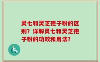 灵七和灵芝孢子粉的区别？详解灵七和灵芝孢子粉的功效和用法？