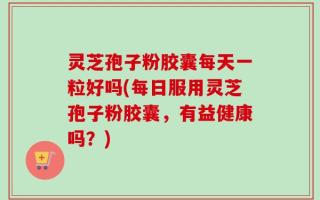 灵芝孢子粉胶囊每天一粒好吗(每日服用灵芝孢子粉胶囊，有益健康吗？)