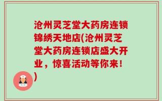 沧州灵芝堂大药房连锁锦绣天地店(沧州灵芝堂大药房连锁店盛大开业，惊喜活动等你来！)