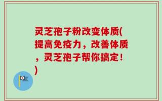 灵芝孢子粉改变体质(提高免疫力，改善体质，灵芝孢子帮你搞定！)