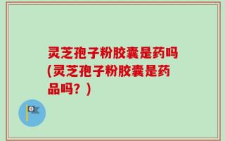 灵芝孢子粉胶囊是药吗(灵芝孢子粉胶囊是药品吗？)