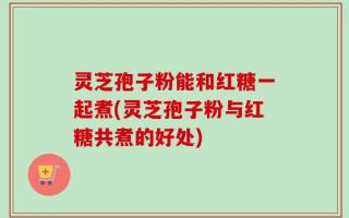 灵芝孢子粉能和红糖一起煮(灵芝孢子粉与红糖共煮的好处)