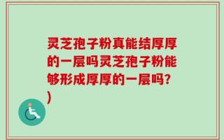 灵芝孢子粉真能结厚厚的一层吗灵芝孢子粉能够形成厚厚的一层吗？)
