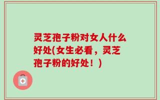 灵芝孢子粉对女人什么好处(女生必看，灵芝孢子粉的好处！)