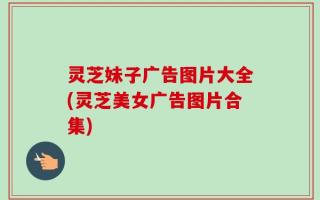 灵芝妹子广告图片大全(灵芝美女广告图片合集)