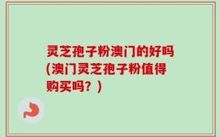 灵芝孢子粉澳门的好吗(澳门灵芝孢子粉值得购买吗？)