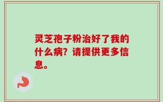 灵芝孢子粉治好了我的什么病？请提供更多信息。