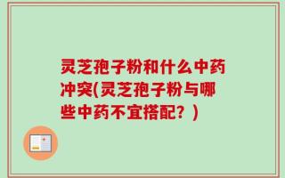 灵芝孢子粉和什么中药冲突(灵芝孢子粉与哪些中药不宜搭配？)