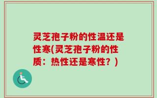 灵芝孢子粉的性温还是性寒(灵芝孢子粉的性质：热性还是寒性？)