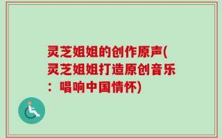 灵芝姐姐的创作原声(灵芝姐姐打造原创音乐：唱响中国情怀)
