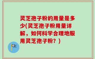 灵芝孢子粉的用量是多少(灵芝孢子粉用量详解，如何科学合理地服用灵芝孢子粉？)