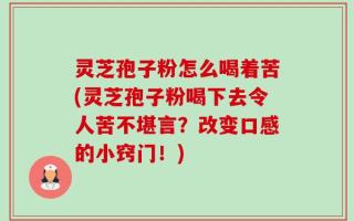 灵芝孢子粉怎么喝着苦(灵芝孢子粉喝下去令人苦不堪言？改变口感的小窍门！)