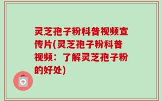灵芝孢子粉科普视频宣传片(灵芝孢子粉科普视频：了解灵芝孢子粉的好处)