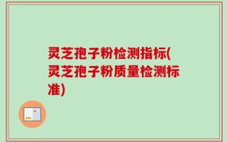 灵芝孢子粉检测指标(灵芝孢子粉质量检测标准)