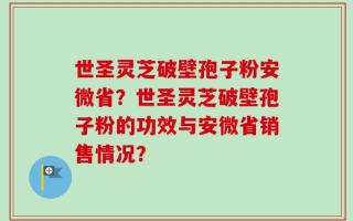 世圣灵芝破壁孢子粉安微省？世圣灵芝破壁孢子粉的功效与安微省销售情况？