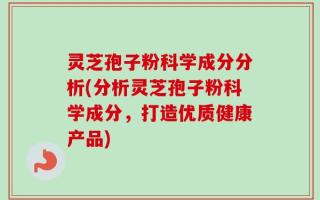 灵芝孢子粉科学成分分析(分析灵芝孢子粉科学成分，打造优质健康产品)