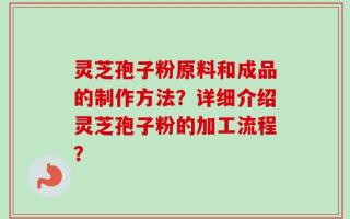 灵芝孢子粉原料和成品的制作方法？详细介绍灵芝孢子粉的加工流程？