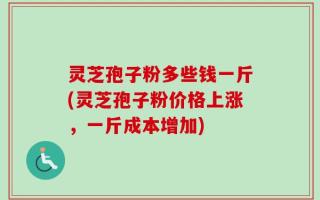 灵芝孢子粉多些钱一斤(灵芝孢子粉价格上涨，一斤成本增加)