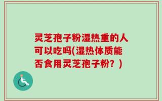灵芝孢子粉湿热重的人可以吃吗(湿热体质能否食用灵芝孢子粉？)