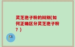 灵芝孢子粉的辩别(如何正确区分灵芝孢子粉？)