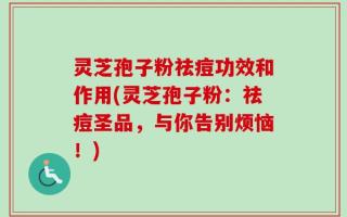 灵芝孢子粉祛痘功效和作用(灵芝孢子粉：祛痘圣品，与你告别烦恼！)