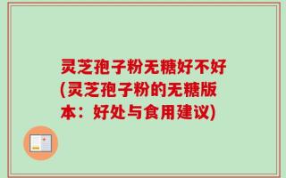灵芝孢子粉无糖好不好(灵芝孢子粉的无糖版本：好处与食用建议)