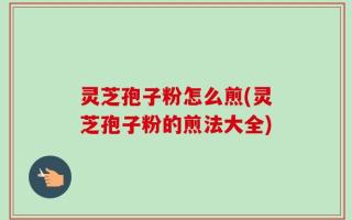 灵芝孢子粉怎么煎(灵芝孢子粉的煎法大全)