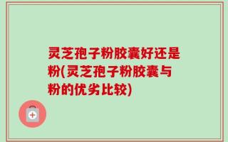 灵芝孢子粉胶囊好还是粉(灵芝孢子粉胶囊与粉的优劣比较)