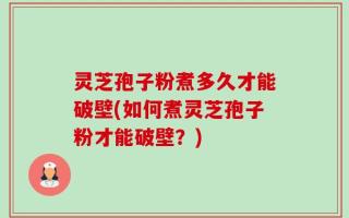 灵芝孢子粉煮多久才能破壁(如何煮灵芝孢子粉才能破壁？)