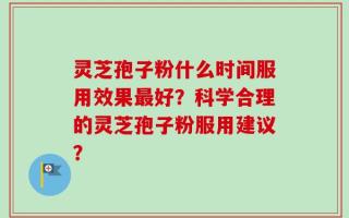 灵芝孢子粉什么时间服用效果最好？科学合理的灵芝孢子粉服用建议？