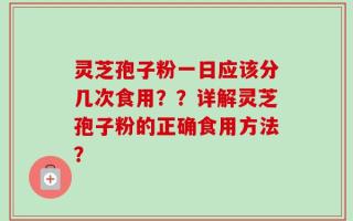 灵芝孢子粉一日应该分几次食用？？详解灵芝孢子粉的正确食用方法？