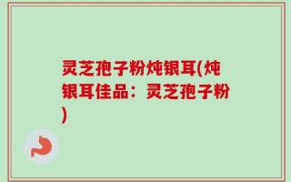 灵芝孢子粉炖银耳(炖银耳佳品：灵芝孢子粉)