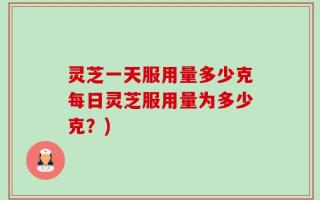 灵芝一天服用量多少克每日灵芝服用量为多少克？)