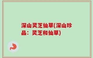 深山灵芝仙草(深山珍品：灵芝和仙草)