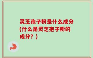 灵芝孢子粉是什么成分(什么是灵芝孢子粉的成分？)