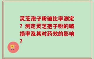 灵芝孢子粉破比率测定？测定灵芝孢子粉的破损率及其对药效的影响？
