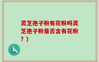 灵芝孢子粉有花粉吗灵芝孢子粉是否含有花粉？)