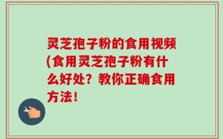 灵芝孢子粉的食用视频(食用灵芝孢子粉有什么好处？教你正确食用方法！