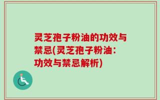 灵芝孢子粉油的功效与禁忌(灵芝孢子粉油：功效与禁忌解析)