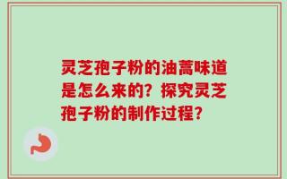 灵芝孢子粉的油蒿味道是怎么来的？探究灵芝孢子粉的制作过程？