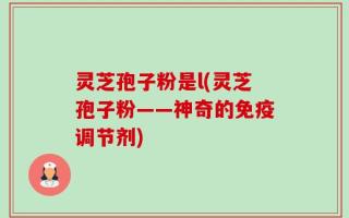 灵芝孢子粉是l(灵芝孢子粉——神奇的免疫调节剂)