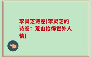 李灵芝诗卷(李灵芝的诗卷：荒山拾得世外人情)