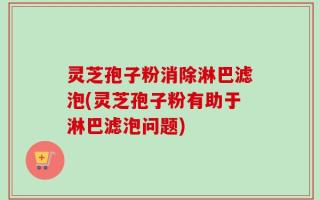 灵芝孢子粉消除淋巴滤泡(灵芝孢子粉有助于淋巴滤泡问题)