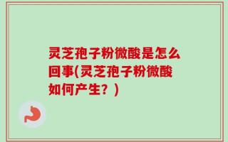 灵芝孢子粉微酸是怎么回事(灵芝孢子粉微酸如何产生？)