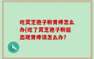 吃灵芝孢子粉胃疼怎么办(吃了灵芝孢子粉后出现胃疼该怎么办？