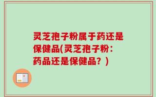 灵芝孢子粉属于药还是保健品(灵芝孢子粉：药品还是保健品？)