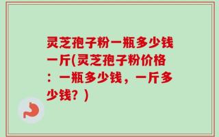 灵芝孢子粉一瓶多少钱一斤(灵芝孢子粉价格：一瓶多少钱，一斤多少钱？)